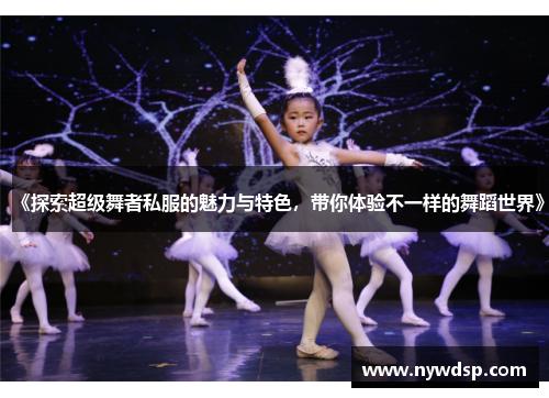 《探索超级舞者私服的魅力与特色，带你体验不一样的舞蹈世界》