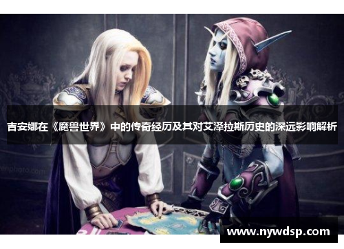 吉安娜在《魔兽世界》中的传奇经历及其对艾泽拉斯历史的深远影响解析